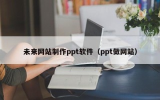 重庆未来网站制作ppt软件（ppt做网站）