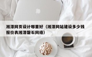 重庆湘潭网页设计哪里好（湘潭网站建设多少钱 报价表湘潭磐石网络）