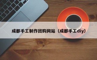 重庆成都手工制作团购网站（成都手工diy）