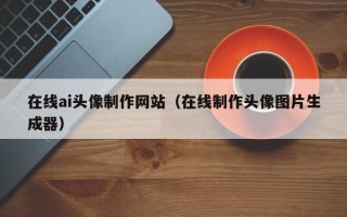 重庆在线ai头像制作网站（在线制作头像图片生成器）