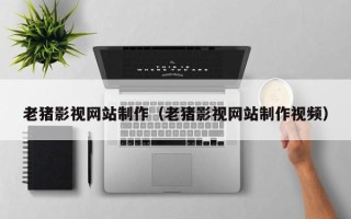 重庆老猪影视网站制作（老猪影视网站制作视频）