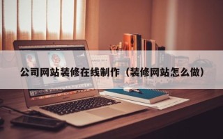 重庆公司网站装修在线制作（装修网站怎么做）