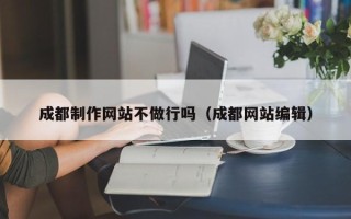 重庆成都制作网站不做行吗（成都网站编辑）