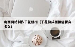 重庆山西网站制作干花相框（干花做成相框能保存多久）