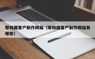 重庆帮韩国客户制作网站（帮韩国客户制作网站有哪些）